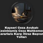 Kayseri Ceza Avukatı Kesinleşmiş Ceza Mahkemesi Kararlara Karşı İtiraz Başvuru Yolları
