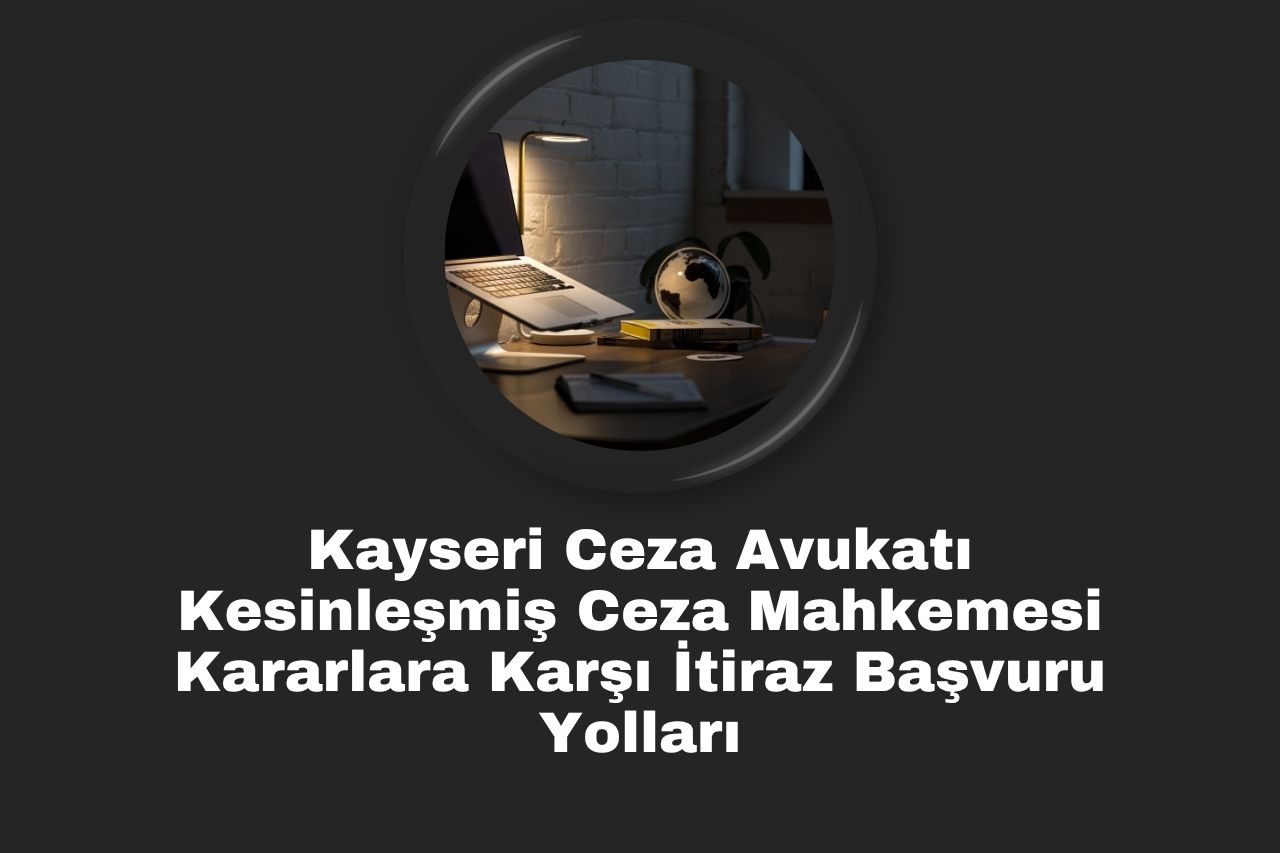 Kayseri Ceza Avukatı Kesinleşmiş Ceza Mahkemesi Kararlara Karşı İtiraz Başvuru Yolları